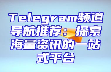 Telegram频道导航推荐：探索海量资讯的一站式平台