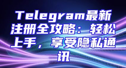 Telegram最新注册全攻略：轻松上手，享受隐私通讯