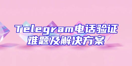 Telegram电话验证难题及解决方案