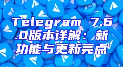 Telegram 7.6.0版本详解：新功能与更新亮点