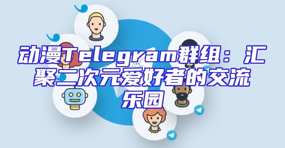 动漫Telegram群组：汇聚二次元爱好者的交流乐园