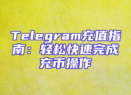 Telegram充值指南：轻松快速完成充币操作
