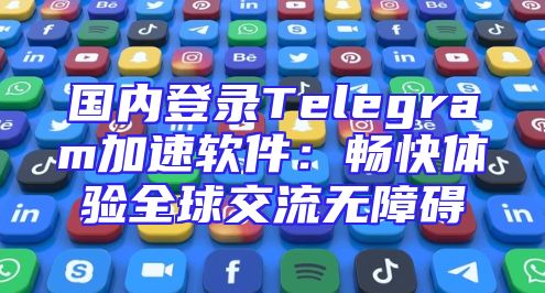 国内登录Telegram加速软件：畅快体验全球交流无障碍