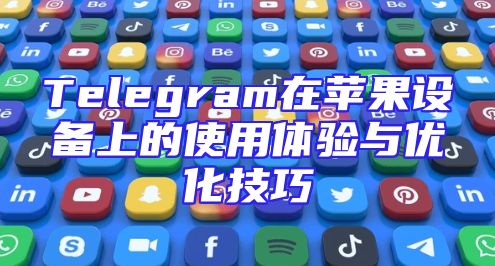 Telegram在苹果设备上的使用体验与优化技巧