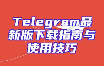 Telegram最新版下载指南与使用技巧