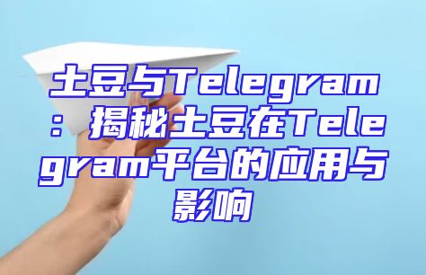 土豆与Telegram：揭秘土豆在Telegram平台的应用与影响