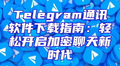 Telegram通讯软件下载指南：轻松开启加密聊天新时代