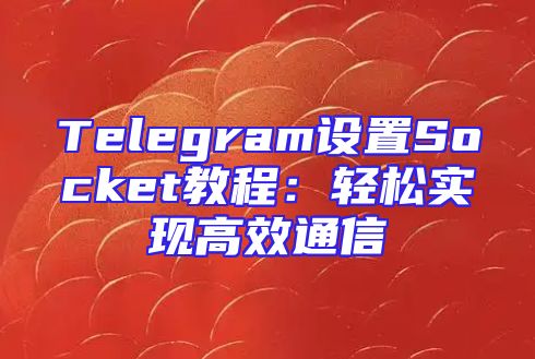 Telegram设置Socket教程：轻松实现高效通信