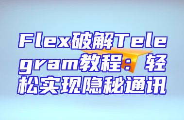 Flex破解Telegram教程：轻松实现隐秘通讯