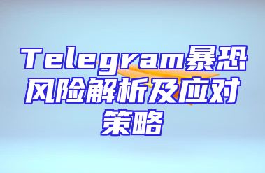 Telegram暴恐风险解析及应对策略