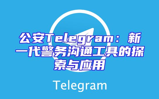 公安Telegram：新一代警务沟通工具的探索与应用