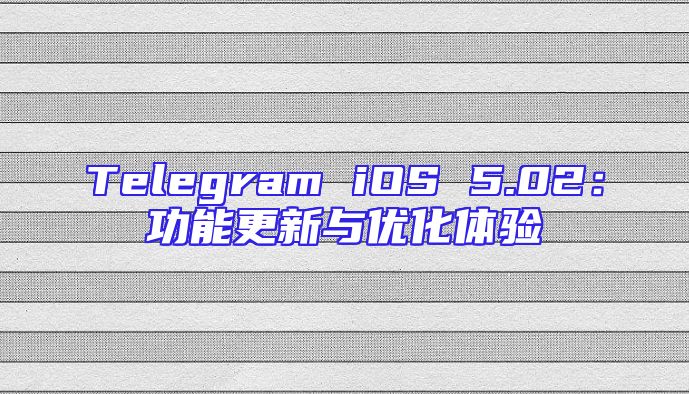 Telegram iOS 5.02：功能更新与优化体验