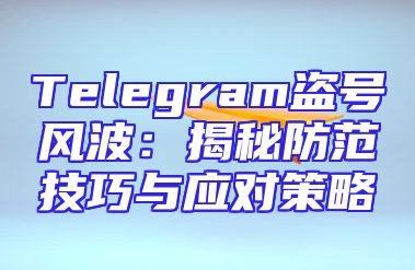 Telegram盗号风波：揭秘防范技巧与应对策略
