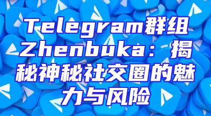 Telegram群组Zhenbuka：揭秘神秘社交圈的魅力与风险