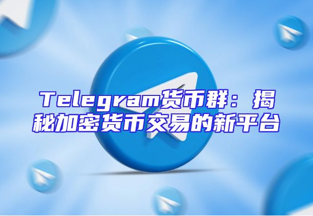 Telegram货币群：揭秘加密货币交易的新平台
