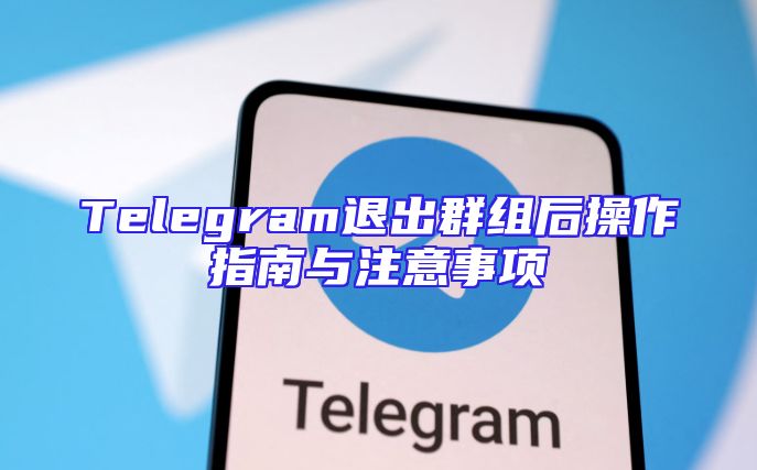 Telegram退出群组后操作指南与注意事项