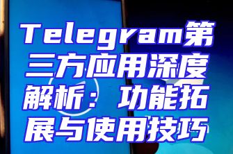 Telegram第三方应用深度解析：功能拓展与使用技巧