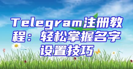 Telegram注册教程：轻松掌握名字设置技巧