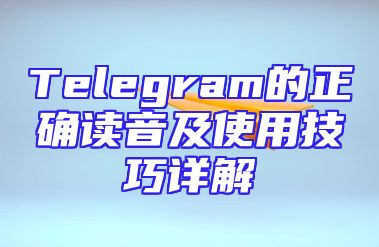 Telegram的正确读音及使用技巧详解