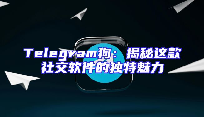 Telegram狗：揭秘这款社交软件的独特魅力