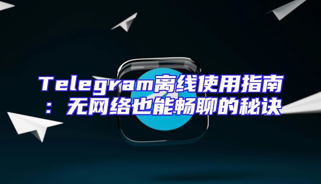 Telegram离线使用指南：无网络也能畅聊的秘诀