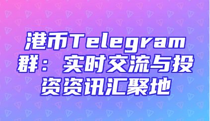 港币Telegram群：实时交流与投资资讯汇聚地