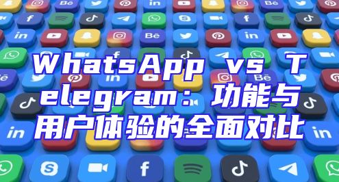 WhatsApp vs Telegram：功能与用户体验的全面对比
