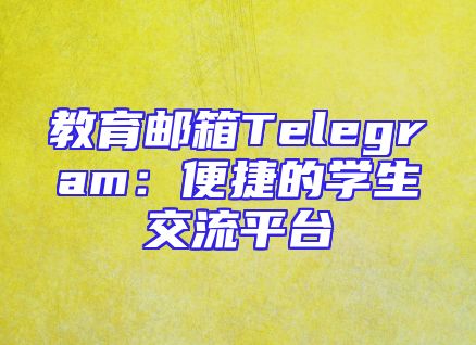 教育邮箱Telegram：便捷的学生交流平台