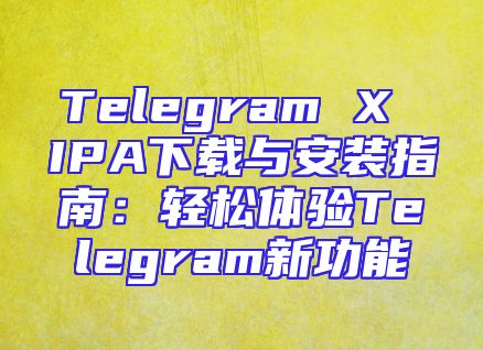 Telegram X IPA下载与安装指南：轻松体验Telegram新功能