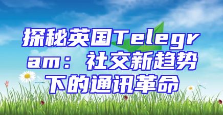 探秘英国Telegram：社交新趋势下的通讯革命