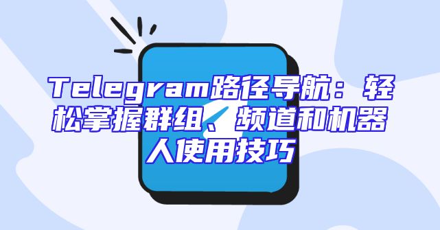 Telegram路径导航：轻松掌握群组、频道和机器人使用技巧