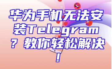 华为手机无法安装Telegram？教你轻松解决！