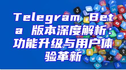 Telegram Beta 版本深度解析：功能升级与用户体验革新