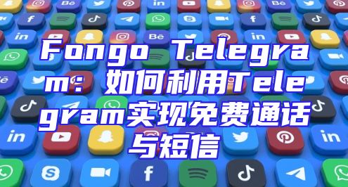 Fongo Telegram：如何利用Telegram实现免费通话与短信