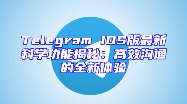 Telegram iOS版最新科学功能揭秘：高效沟通的全新体验