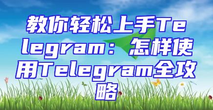 教你轻松上手Telegram：怎样使用Telegram全攻略