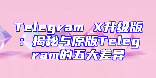 Telegram X升级版：揭秘与原版Telegram的五大差异