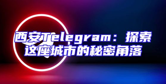 西安Telegram：探索这座城市的秘密角落