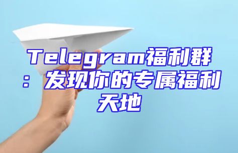 Telegram福利群：发现你的专属福利天地