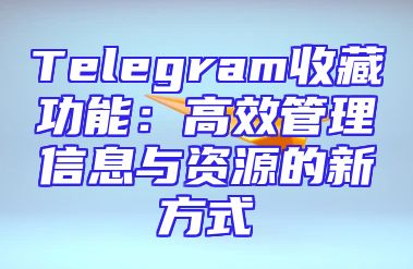 Telegram收藏功能：高效管理信息与资源的新方式