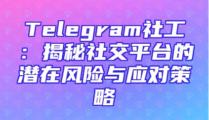 Telegram社工：揭秘社交平台的潜在风险与应对策略