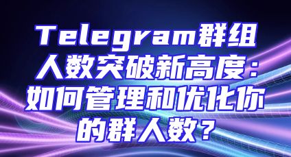 Telegram群组人数突破新高度：如何管理和优化你的群人数？