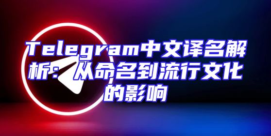 Telegram中文译名解析：从命名到流行文化的影响