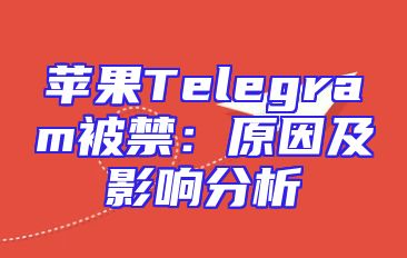 苹果Telegram被禁：原因及影响分析