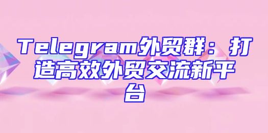 Telegram外贸群：打造高效外贸交流新平台