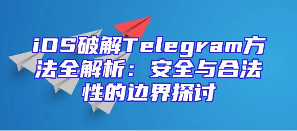 iOS破解Telegram方法全解析：安全与合法性的边界探讨