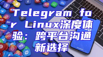 Telegram for Linux深度体验：跨平台沟通新选择