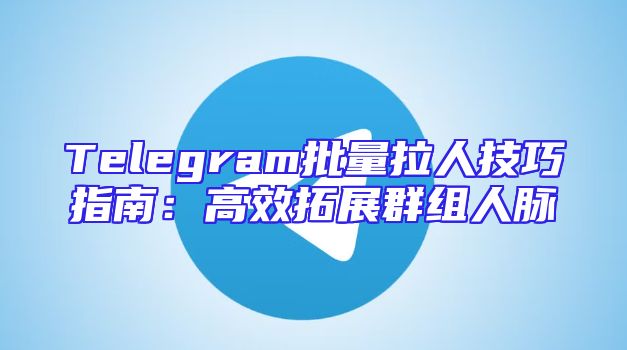 Telegram批量拉人技巧指南：高效拓展群组人脉