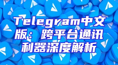 Telegram中文版：跨平台通讯利器深度解析