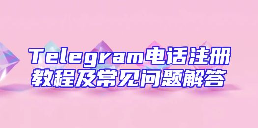 Telegram电话注册教程及常见问题解答